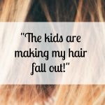 The kids are making my hair fall out!