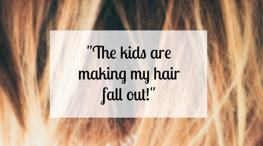 The kids are making my hair fall out!