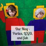 Our May - Parties, LEGO and fish